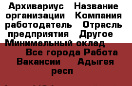 Архивариус › Название организации ­ Компания-работодатель › Отрасль предприятия ­ Другое › Минимальный оклад ­ 18 000 - Все города Работа » Вакансии   . Адыгея респ.